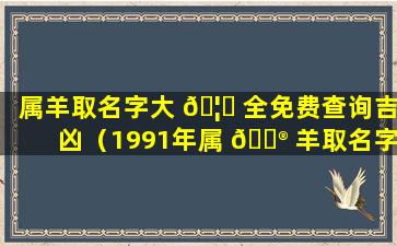 属羊取名字大 🦆 全免费查询吉凶（1991年属 💮 羊取名字大全）